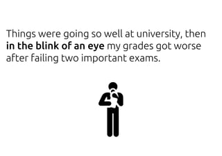 Things were going so well at university, then
in the blink of an eye my grades got worse
after failing two important exams.
 