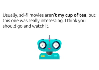 Usually, sci-fi movies aren’t my cup of tea, but
this one was really interesting. I think you
should go and watch it.
 