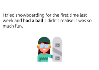 I tried snowboarding for the first time last
week and had a ball. I didn’t realise it was so
much fun.
 