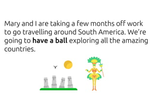 Mary and I are taking a few months off work
to go travelling around South America. We’re
going to have a ball exploring all the amazing
countries.
 