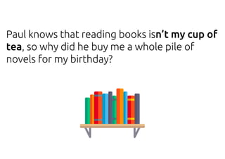 Paul knows that reading books isn’t my cup of
tea, so why did he buy me a whole pile of
novels for my birthday?
 