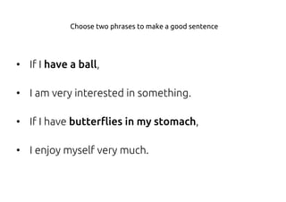 • If I have a ball,
• I am very interested in something.
• If I have butterflies in my stomach,
• I enjoy myself very much.
Choose two phrases to make a good sentence
 