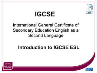 IGCSE
International General Certificate of
Secondary Education English as a
         Second Language

  Introduction to IGCSE ESL
 