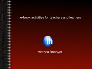 e-book activities for teachers and learners
Victoria Boobyer
 