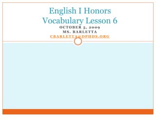 English I HonorsVocabulary Lesson 6 October 5, 2009 Ms. Barletta cbarletta@dphds.org 