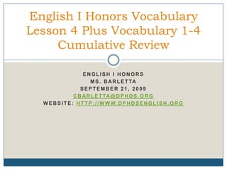 English I Honors Ms. Barletta September 21, 2009 cbarletta@dphds.org Website: http://www.dphdsenglish.org English I Honors Vocabulary Lesson 4 Plus Vocabulary 1-4 Cumulative Review 
