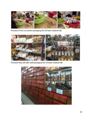  
Process of their co­worker packaging the Chinese medical hall. 
 
 
Products they sell after well packaging the Chinese medical hall. 
 
 
 
 20 
 
