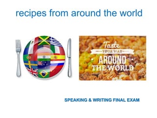 recipes from around the world
SPEAKING & WRITING FINAL EXAM
 