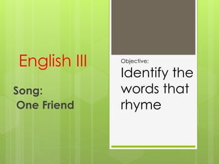 English III
Song:
One Friend
Objective:
Identify the
words that
rhyme
 
