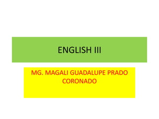 ENGLISH III
MG. MAGALI GUADALUPE PRADO
CORONADO
 