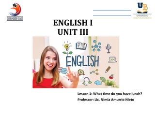ENGLISH I
UNIT III
Lesson 1: What time do you have lunch?
Professor: Lic. Nimia Amurrio Nieto
 