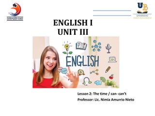 ENGLISH I
UNIT III
Lesson 2: The time / can- can’t
Professor: Lic. Nimia Amurrio Nieto
 