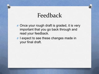 Feedback
O Once your rough draft is graded, it is very
important that you go back through and
read your feedback.
O I expect to see these changes made in
your final draft.
 
