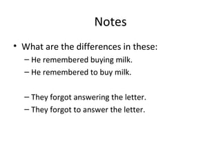 Notes What are the differences in these: He remembered buying milk. He remembered to buy milk. They forgot answering the letter. They forgot to answer the letter. 