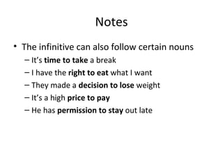 Notes The infinitive can also follow certain nouns It’s  time to take  a break I have the  right to eat  what I want They made a  decision to lose  weight It’s a high  price to pay He has  permission to stay  out late 