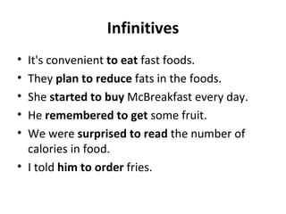 Infinitives It's convenient  to eat  fast foods. They  plan   to reduce  fats in the foods. She  started   to buy  McBreakfast every day. He  remembered   to get  some fruit. We were  surprised   to read  the number of calories in food. I told  him   to order  fries. 