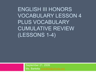 English III HonorsVocabulary Lesson 4 Plus Vocabulary Cumulative Review (Lessons 1-4)  September 21, 2009 Ms. Barletta cbarleta@dphds.org 