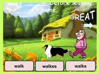They ______ before leaving
home.
walkes walkswalk
 