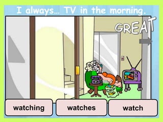 I always… TV in the morning.
watchwatcheswatching
 