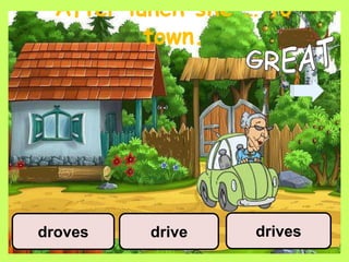 After lunch she … to
town.
drive drivesdroves
 