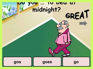 Do you … to bed at
midnight?
gos goes go
 