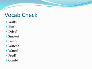 Vocab Check
 Walk?
 Run?
 Drive?
 Smoke?
 Paint?
 Watch?
 Water?
 Feed?
 Comb?
 