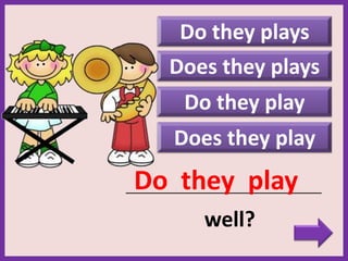 Do they plays
Does they play
_____________________________________________
well?
Do they play
Do they play
Does they plays
 