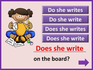 Does she write
Does she writes
Do she write
_____________________________________________
on the board?
Does she write
Do she writes
 