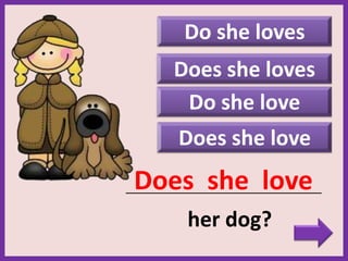 Do she loves
Does she love
_____________________________________________
her dog?
Does she love
Do she love
Does she loves
 
