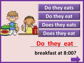 Do they eats
Does they eat
_____________________________________________
breakfast at 8:00?
Do they eat
Do they eat
Does they eats
 