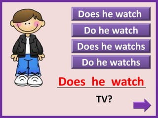Do he watchs
Does he watch
_____________________________________________
TV?
Does he watch
Do he watch
Does he watchs
 