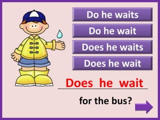 Do he waits
Does he wait
_____________________________________________
for the bus?
Does he wait
Do he wait
Does he waits
 