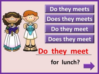 Do they meets
Does they meet
_____________________________________________
for lunch?
Do they meet
Do they meet
Does they meets
 