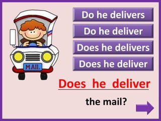 Do he delivers
Does he deliver
_____________________________________________
the mail?
Does he deliver
Do he deliver
Does he delivers
 