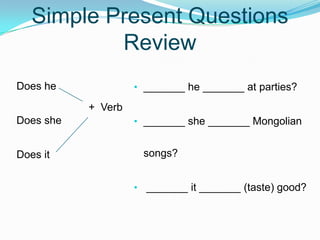 Simple Present Questions
Review
• _______ he _______ at parties?
• _______ she _______ Mongolian
songs?
• _______ it _______ (taste) good?
Does he
Does she
Does it
+ Verb
 