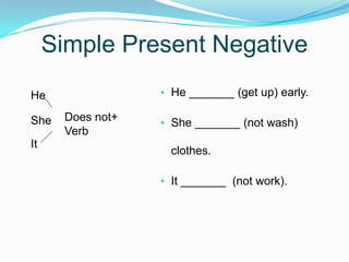 Simple Present Negative
• He _______ (get up) early.
• She _______ (not wash)
clothes.
• It _______ (not work).
He
She
It
Does not+
Verb
 