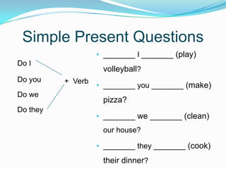 Simple Present Questions
• _______ I _______ (play)
volleyball?
• _______ you _______ (make)
pizza?
• _______ we _______ (clean)
our house?
• _______ they _______ (cook)
their dinner?
Do I
Do you
Do we
Do they
+ Verb
 