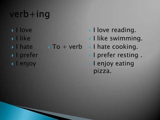  I love
 I like
 I hate
 I prefer
 I enjoy
 To + verb
 I love reading.
 I like swimming.
 I hate cooking.
 I prefer resting .
 I enjoy eating
pizza.
 