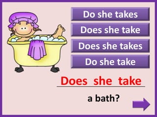 Do she takes
Does she takes
Does she take
_____________________________________________
a bath?
Does she take
Do she take
 