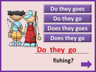 Do they goes
Does they goes
Does they go
_____________________________________________
fishing?
Do they go
Do they go
 