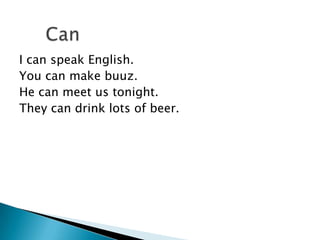 I can speak English.
You can make buuz.
He can meet us tonight.
They can drink lots of beer.
 