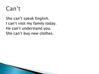 She can’t speak English.
I can’t visit my family today.
He can’t understand you.
She can’t buy new clothes.
 