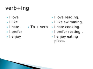  I love
 I like
 I hate
 I prefer
 I enjoy
 To + verb
 I love reading.
 I like swimming.
 I hate cooking.
 I prefer resting .
 I enjoy eating
pizza.
 