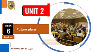 Professor: Mr. W. Tapia
Session 1
1
Future plans
WEEK
6
UNIT 2
 
