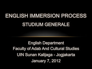 ENGLISH IMMERSION PROCESS
       STUDIUM GENERALE


          English Department
  Faculty of Adab And Cultural Studies
    UIN Sunan Kalijaga - Jogjakarta
             January 7, 2012
 
