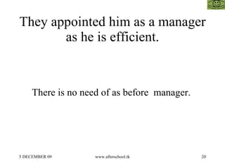 They appointed him as a manager as he is efficient. There is no need of as before  manager.  