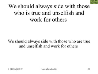 We should always side with those who is true and unselfish and work for others  We should always side with those who are t...