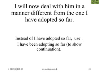 I will now deal with him in a manner different from the one I have adopted so far. Instead of I have adopted so far,  use ...