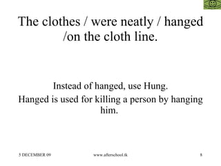 The clothes / were neatly / hanged /on the cloth line. Instead of hanged, use Hung. Hanged is used for killing a person by...