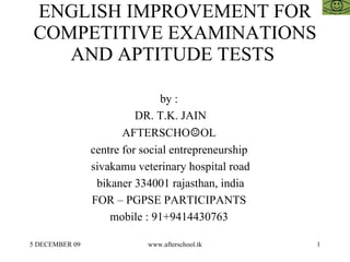 ENGLISH IMPROVEMENT FOR COMPETITIVE EXAMINATIONS AND APTITUDE TESTS  by :  DR. T.K. JAIN AFTERSCHO ☺ OL  centre for social entrepreneurship  sivakamu veterinary hospital road bikaner 334001 rajasthan, india FOR – PGPSE PARTICIPANTS  mobile : 91+9414430763  